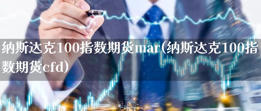 纳斯达克100指数期货mar(纳斯达克100指数期货cfd)_https://www.sjzjsgy.com_期货行情_第1张