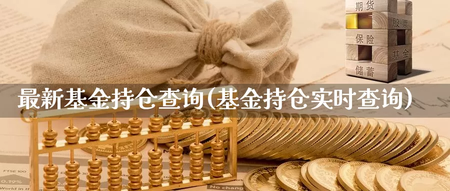 最新基金持仓查询(基金持仓实时查询)_https://www.sjzjsgy.com_期货入门_第1张