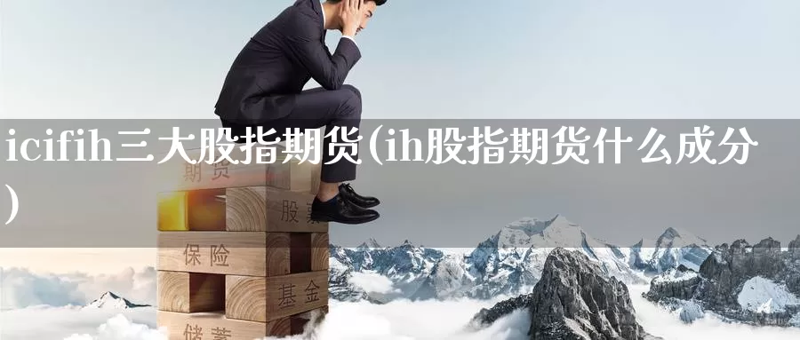 icifih三大股指期货(ih股指期货什么成分)_https://www.sjzjsgy.com_货币兑_第1张