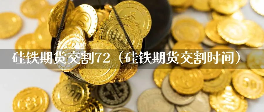 硅铁期货交割72（硅铁期货交割时间）_https://www.sjzjsgy.com_期货入门_第1张