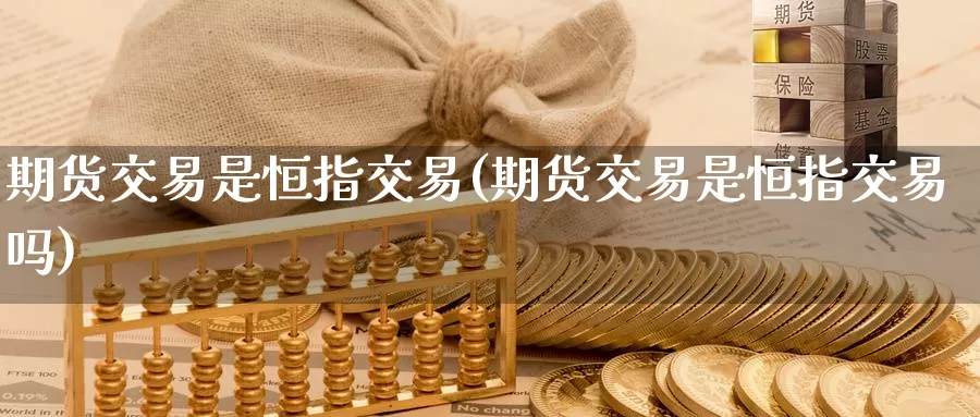 期货交易是恒指交易(期货交易是恒指交易吗)_https://www.sjzjsgy.com_外汇_第1张