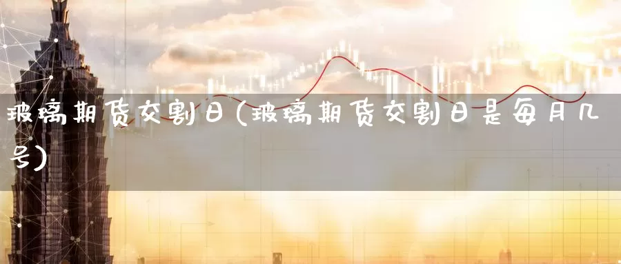 玻璃期货交割日(玻璃期货交割日是每月几号)_https://www.sjzjsgy.com_期货入门_第1张