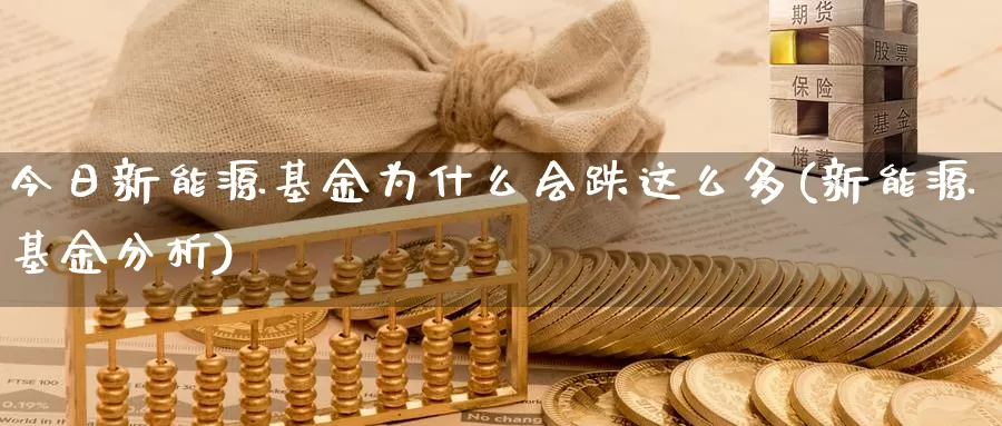 今日新能源基金为什么会跌这么多(新能源基金分析)_https://www.sjzjsgy.com_货币兑_第1张