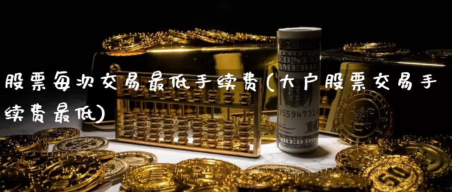 股票每次交易最低手续费(大户股票交易手续费最低)_https://www.sjzjsgy.com_货币兑_第1张