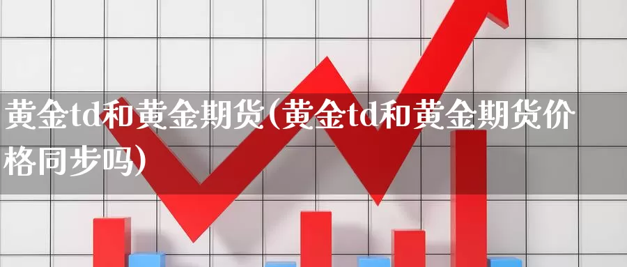 黄金td和黄金期货(黄金td和黄金期货价格同步吗)_https://www.sjzjsgy.com_股指期货_第1张