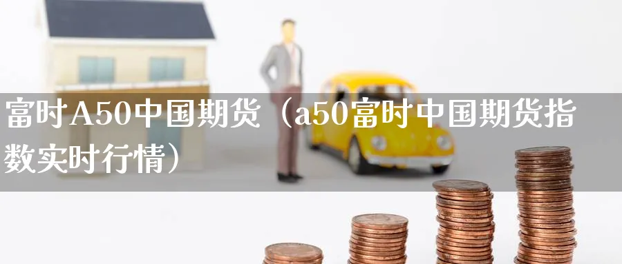 富时A50中国期货（a50富时中国期货指数实时行情）_https://www.sjzjsgy.com_期货入门_第1张