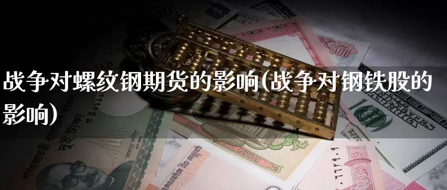 战争对螺纹钢期货的影响(战争对钢铁股的影响)_https://www.sjzjsgy.com_期货百科_第1张