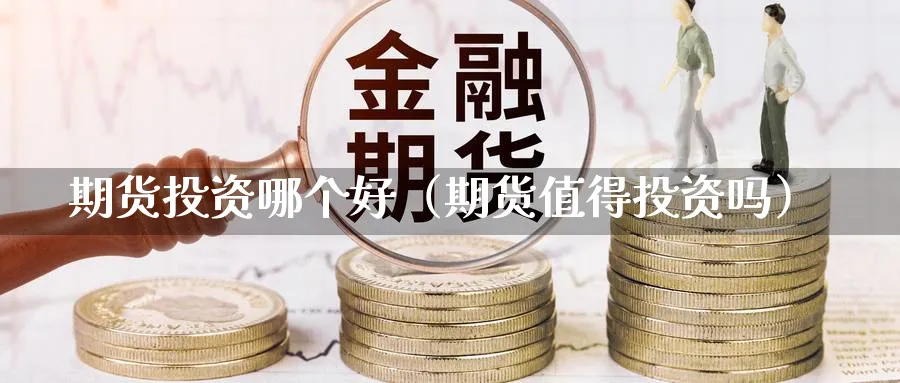 期货投资哪个好（期货值得投资吗）_https://www.sjzjsgy.com_外汇市场_第1张