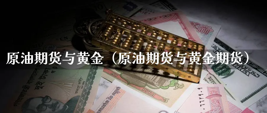 原油期货与黄金（原油期货与黄金期货）_https://www.sjzjsgy.com_期货百科_第1张