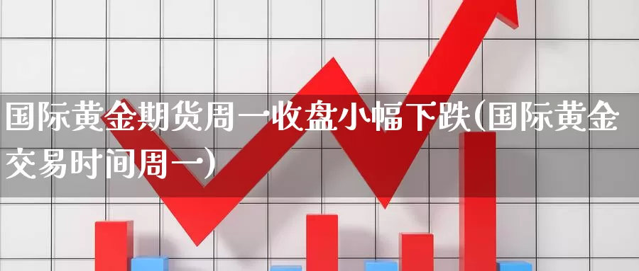 国际黄金期货周一收盘小幅下跌(国际黄金交易时间周一)_https://www.sjzjsgy.com_期货百科_第1张