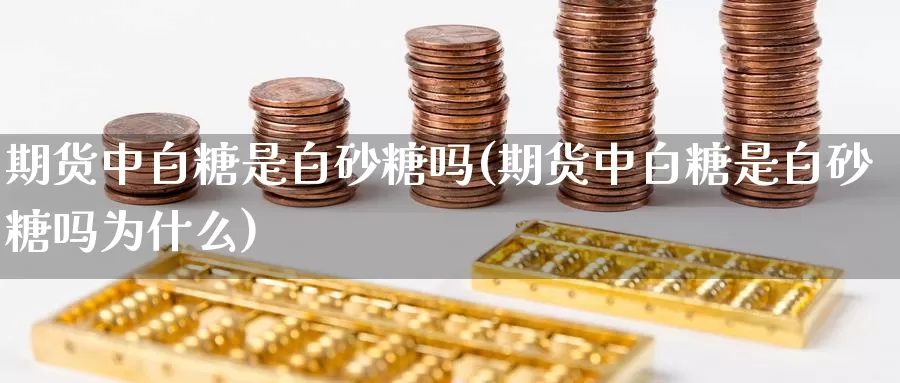 期货中白糖是白砂糖吗(期货中白糖是白砂糖吗为什么)_https://www.sjzjsgy.com_货币兑_第1张