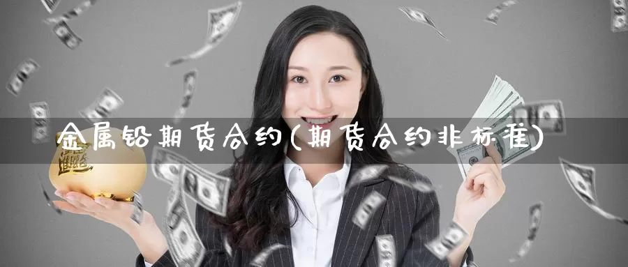 金属铅期货合约(期货合约非标准)_https://www.sjzjsgy.com_期货百科_第1张