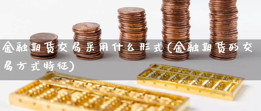 金融期货交易采用什么形式(金融期货的交易方式特征)_https://www.sjzjsgy.com_期货代理_第1张