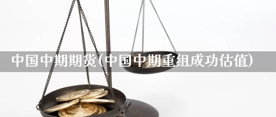 中国中期期货(中国中期重组成功估值)_https://www.sjzjsgy.com_期货百科_第1张