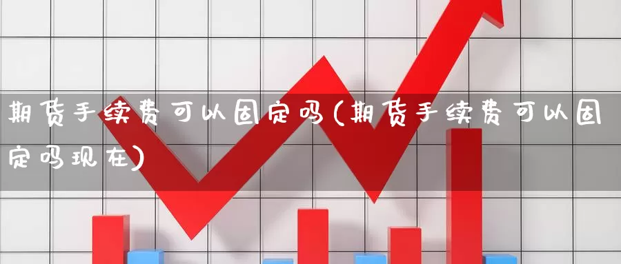 期货手续费可以固定吗(期货手续费可以固定吗现在)_https://www.sjzjsgy.com_期货行情_第1张