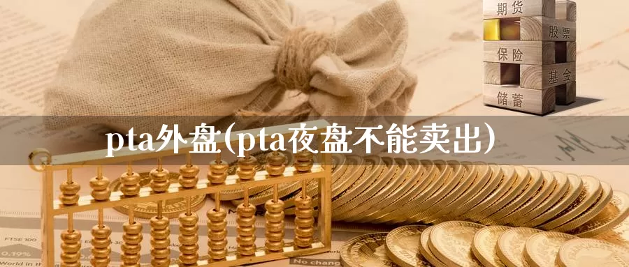 pta外盘(pta夜盘不能卖出)_https://www.sjzjsgy.com_期货入门_第1张