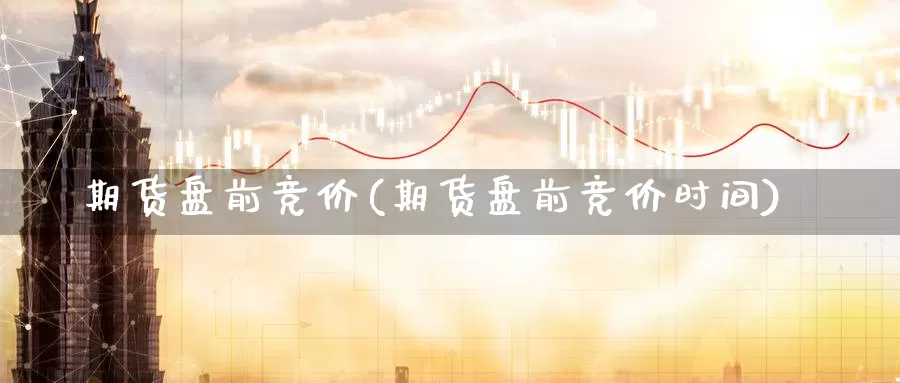 期货盘前竞价(期货盘前竞价时间)_https://www.sjzjsgy.com_期货行情_第1张