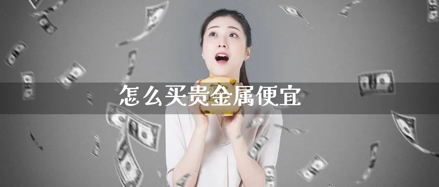 怎么买贵金属便宜_https://www.sjzjsgy.com_期货代理_第1张