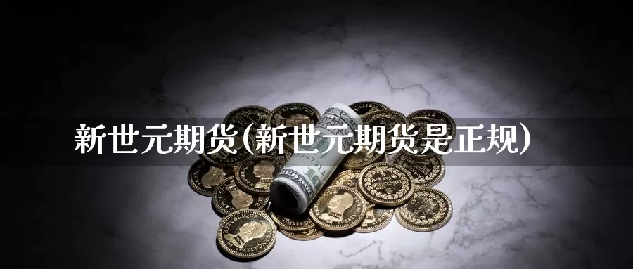 新世元期货(新世元期货是正规)_https://www.sjzjsgy.com_期货代理_第1张