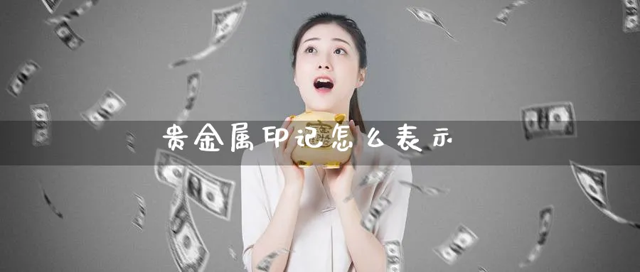 贵金属印记怎么表示_https://www.sjzjsgy.com_期货市场_第1张