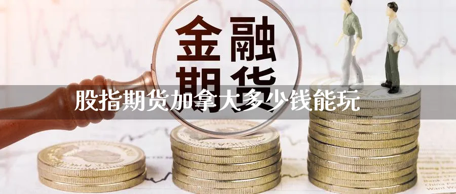 股指期货加拿大多少钱能玩_https://www.sjzjsgy.com_外汇市场_第1张