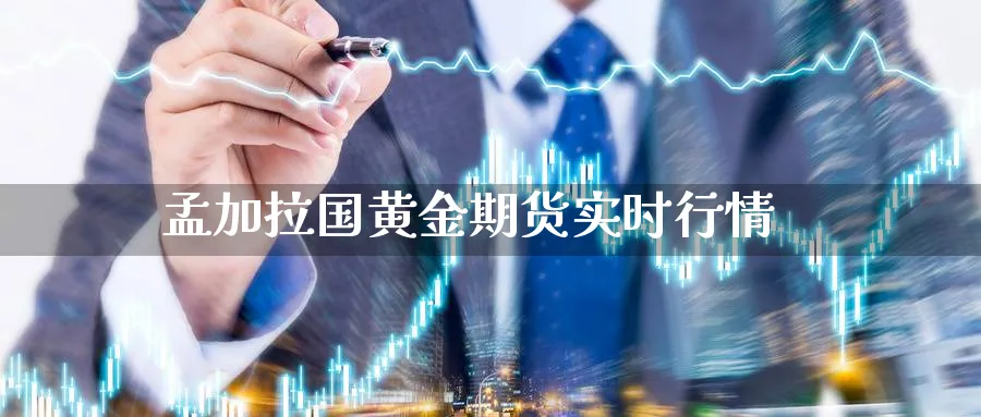 孟加拉国黄金期货实时行情_https://www.sjzjsgy.com_期货市场_第1张