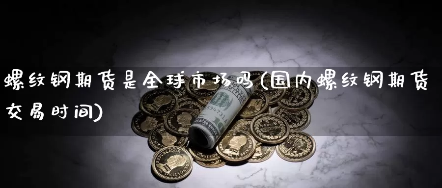 螺纹钢期货是全球市场吗(国内螺纹钢期货交易时间)_https://www.sjzjsgy.com_货币兑_第1张