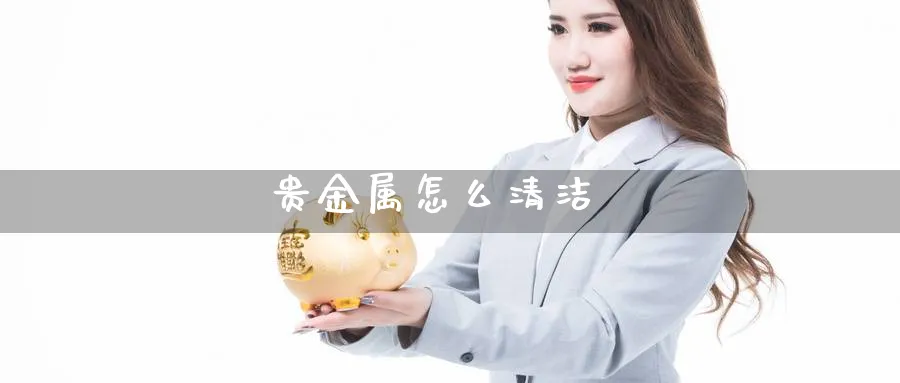 贵金属怎么清洁_https://www.sjzjsgy.com_期货入门_第1张