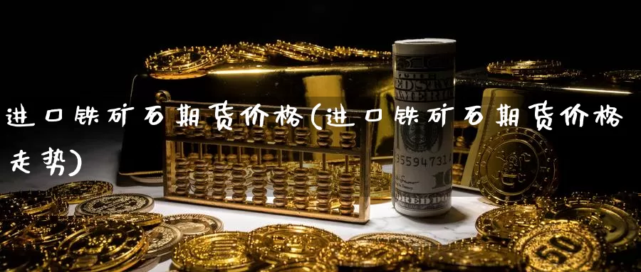 进口铁矿石期货价格(进口铁矿石期货价格走势)_https://www.sjzjsgy.com_期货公司_第1张