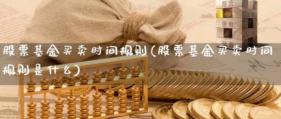 股票基金买卖时间规则(股票基金买卖时间规则是什么)_https://www.sjzjsgy.com_期货行情_第1张