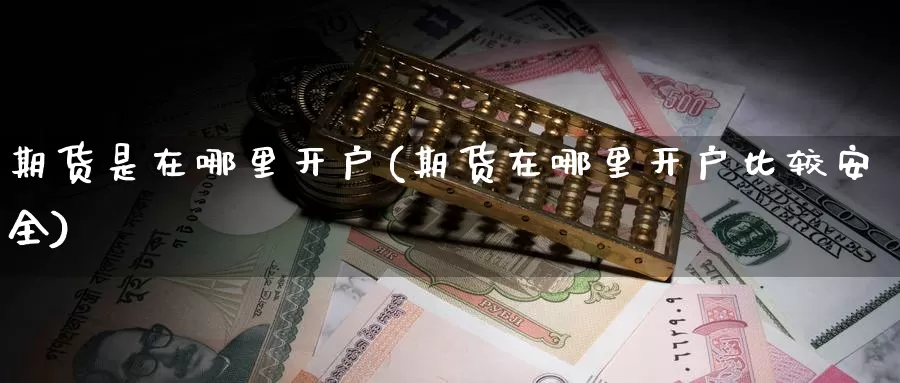 期货是在哪里开户(期货在哪里开户比较安全)_https://www.sjzjsgy.com_外汇_第1张