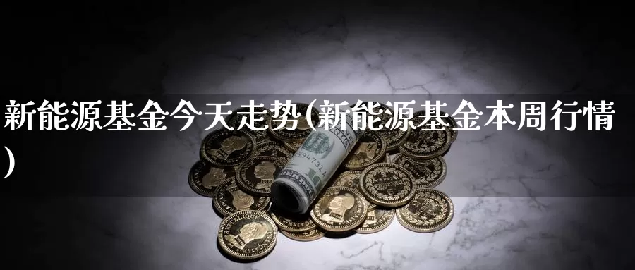 新能源基金今天走势(新能源基金本周行情)_https://www.sjzjsgy.com_外汇市场_第1张