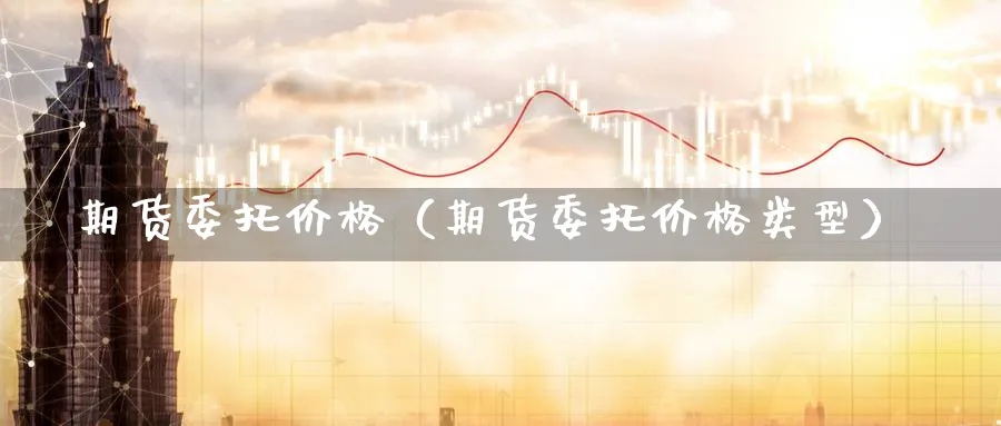 期货委托价格（期货委托价格类型）_https://www.sjzjsgy.com_期货公司_第1张