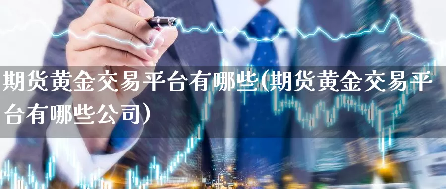 期货黄金交易平台有哪些(期货黄金交易平台有哪些公司)_https://www.sjzjsgy.com_外汇_第1张