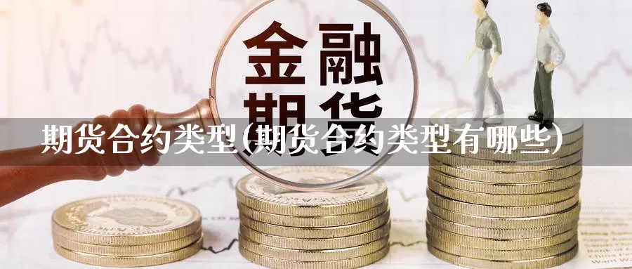 期货合约类型(期货合约类型有哪些)_https://www.sjzjsgy.com_期货代理_第1张