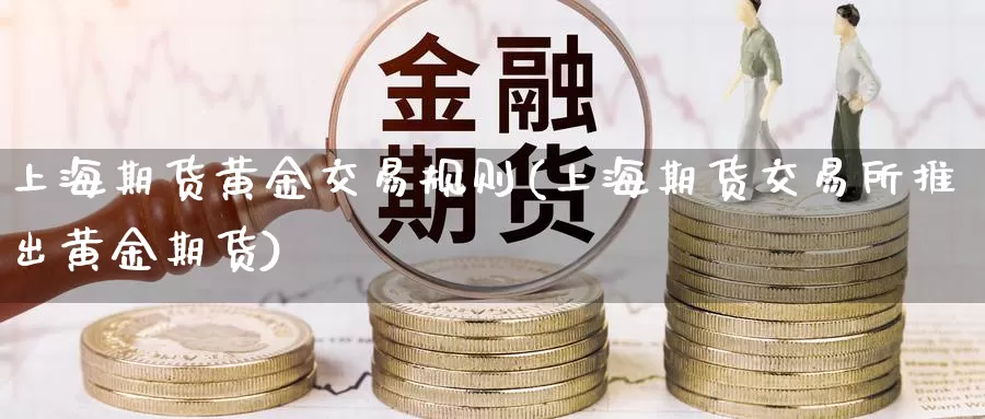 上海期货黄金交易规则(上海期货交易所推出黄金期货)_https://www.sjzjsgy.com_股指期货_第1张