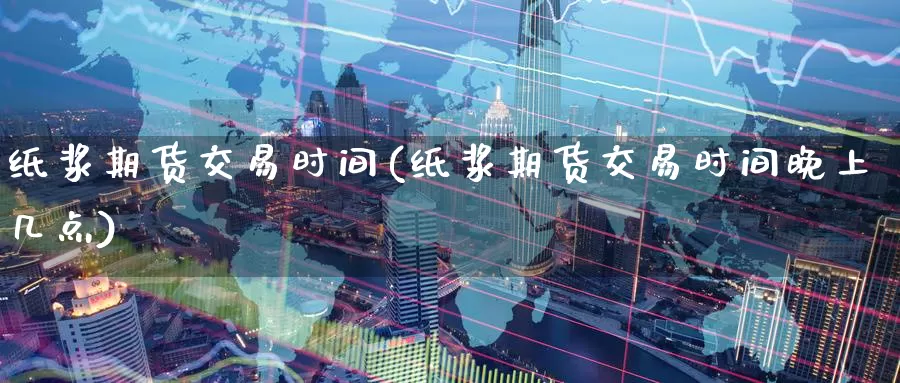 纸浆期货交易时间(纸浆期货交易时间晚上几点)_https://www.sjzjsgy.com_期货公司_第1张