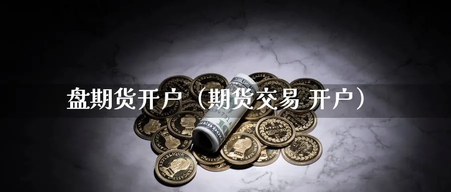 盘期货开户（期货交易 开户）_https://www.sjzjsgy.com_外汇市场_第1张