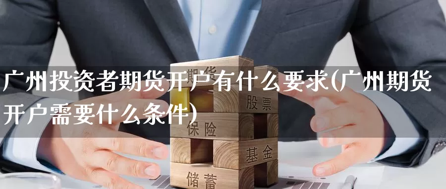 广州投资者期货开户有什么要求(广州期货开户需要什么条件)_https://www.sjzjsgy.com_期货百科_第1张