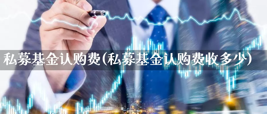 私募基金认购费(私募基金认购费收多少)_https://www.sjzjsgy.com_期货百科_第1张