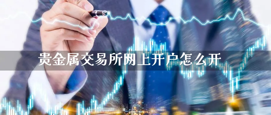 贵金属交易所网上开户怎么开_https://www.sjzjsgy.com_期货百科_第1张