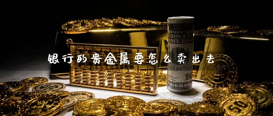 银行的贵金属要怎么卖出去_https://www.sjzjsgy.com_外汇市场_第1张