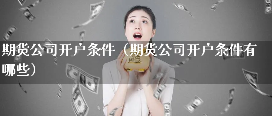 期货公司开户条件（期货公司开户条件有哪些）_https://www.sjzjsgy.com_期货代理_第1张