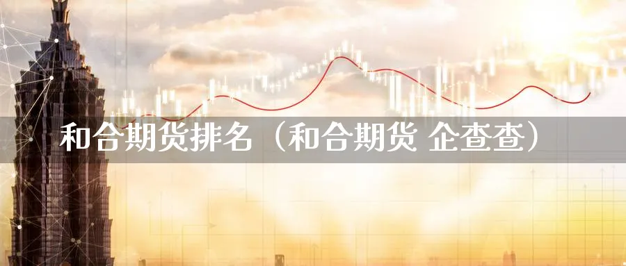 和合期货排名（和合期货 企查查）_https://www.sjzjsgy.com_期货入门_第1张