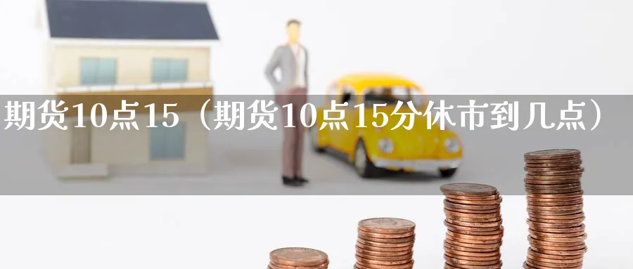 期货10点15（期货10点15分休市到几点）_https://www.sjzjsgy.com_外汇市场_第1张