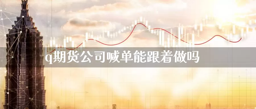 q期货公司喊单能跟着做吗_https://www.sjzjsgy.com_期货百科_第1张