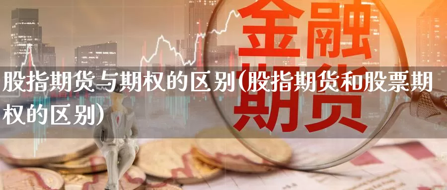 股指期货与期权的区别(股指期货和股票期权的区别)_https://www.sjzjsgy.com_外汇市场_第1张