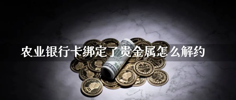 农业银行卡绑定了贵金属怎么解约_https://www.sjzjsgy.com_期货入门_第1张