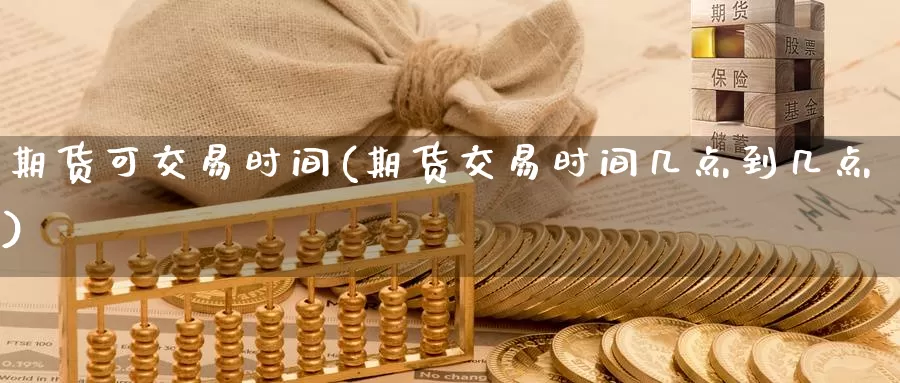 期货可交易时间(期货交易时间几点到几点)_https://www.sjzjsgy.com_期货公司_第1张