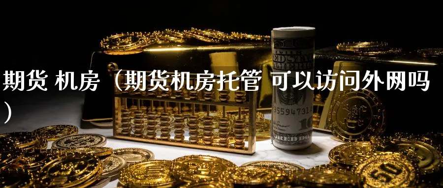 期货 机房（期货机房托管 可以访问外网吗）_https://www.sjzjsgy.com_期货代理_第1张